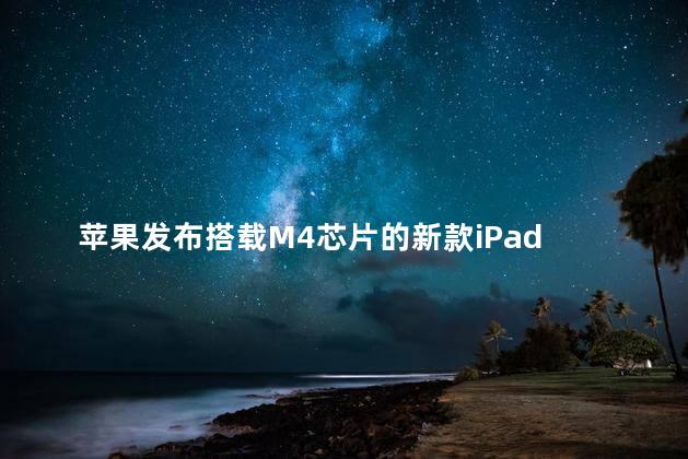 苹果发布搭载M4芯片的新款iPad Pro